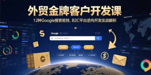 外贸金牌客户开发课，12种Google搜索密技，B2C平台逆向开发实战解析-七量思维