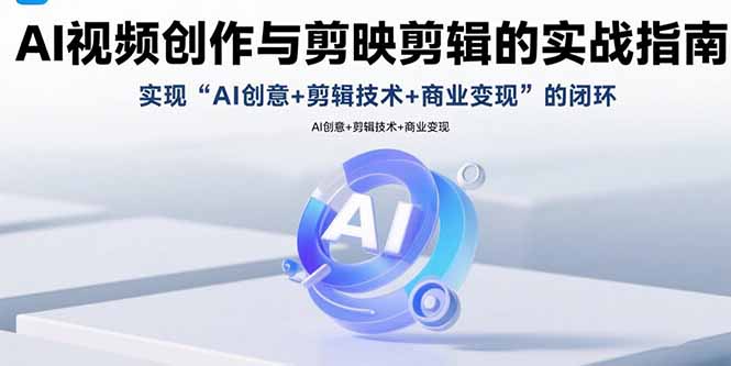 AI视频创作与剪映剪辑的实战指南，实现AI创意+剪辑技术+商业变现的闭环-七量思维