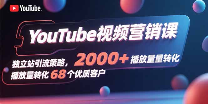 YouTube视频营销课，独立站引流策略，2000+播放量转化68个优质客户-七量思维