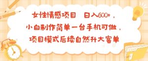 女性情感项目 小白制作简单一台手机可做 项目模式后续自然升大客单 日入6张-七量思维