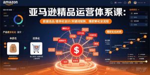 亚马逊精品运营体系课：数据选品/差异化设计/关键词矩阵，爆款孵化全流程-七量思维