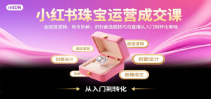 小红书珠宝运营成交课：含底层逻辑、账号拆解，讲封面选题技巧与直播从入门到转化策略-七量思维