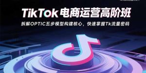 TikTok电商运营高阶班：拆解OPTIC五步模型构建核心，快速掌握Tk流量密码-七量思维