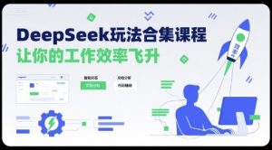 DeepSeek玩法合集课程，让你的工作效率飞升-七量思维