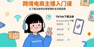 跨境电商主播入门课，TikTok下载注册，支付工具配置，社媒账号管理全流程-七量思维