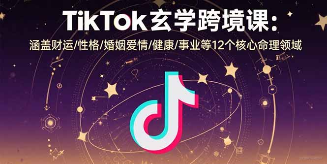 TikTok玄学跨境课：涵盖财运/性格/婚姻爱情/健康/事业等12个核心命理领域-七量思维
