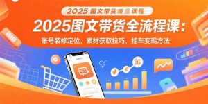2025图文带货全流程课:账号装修定位,素材获取技巧,挂车变现方法-七量思维