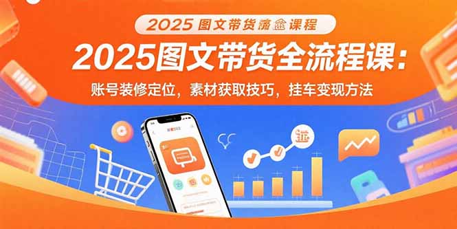 2025图文带货全流程课：账号装修定位，素材获取技巧，挂车变现方法-七量思维