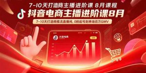 抖音电商主播进阶课8月 7-10天打造精准推流直播间,0粉起号到单场百万GMV-七量思维