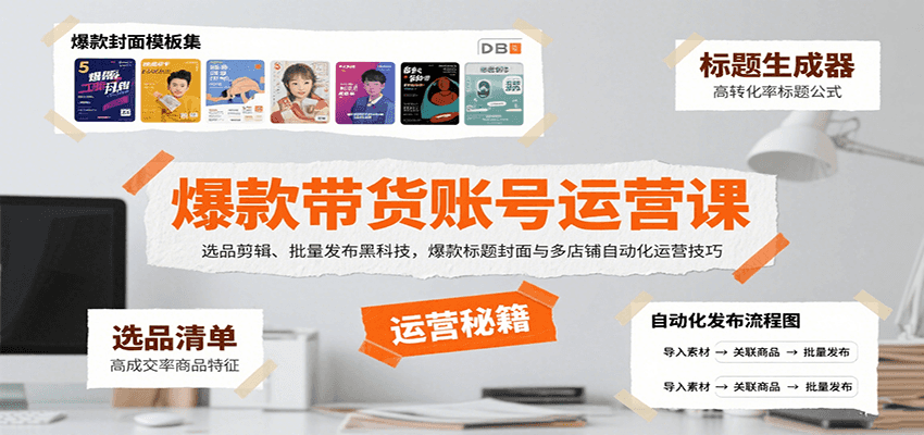 爆款带货账号运营课：选品剪辑、批量发布黑科技，爆款标题封面与多店铺自动化运营技巧-七量思维