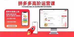 拼多多高阶运营课：7天开店流程/链接上架/选品策略/爆款打造与持续增长-七量思维