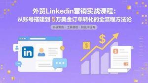 外贸LinkedIn营销实战课程：从账号搭建到5万美金订单转化的全流程方法论-七量思维