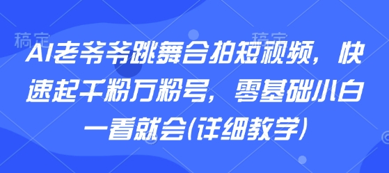 AI老爷爷跳舞合拍短视频，快速起千粉万粉号，零基础小白一看就会(详细教学)-七量思维