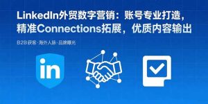 LinkedIn外贸数字营销：账号专业打造，精准Connections拓展，优质内容输出-七量思维