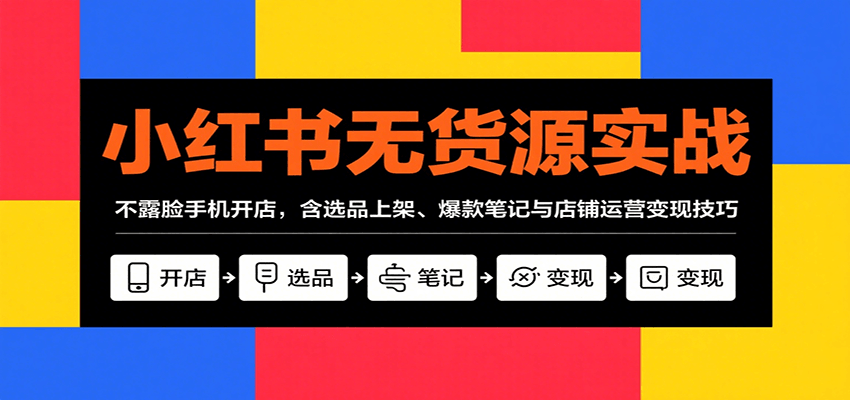 小红书无货源实战，不露脸手机开店，含选品上架、爆款笔记与店铺运营变现技巧-七量思维