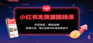 小红书无货源搞钱课：开店选品、爆品挖掘，剪辑引流、笔记运营与私域变现技巧-七量思维