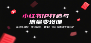 小红书IP打造与流量变现课：含起号模型、算法解析、精准引流与多赛道变现技巧-七量思维