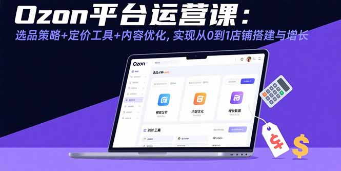 Ozon平台运营课：选品策略+定价工具+内容优化，实现从0到1店铺搭建与增长-七量思维