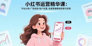 小红书运营精华课：平台认知/广告投放/账户设置,快速掌握精准获客与变现-七量思维