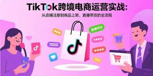 TikTok跨境电商运营实战：从店铺注册到商品上架、直播带货的全流程-七量思维