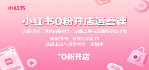 小红书0粉开店运营课:流量机制、爆款内容制作、选品上架与直播教学全指南-七量思维