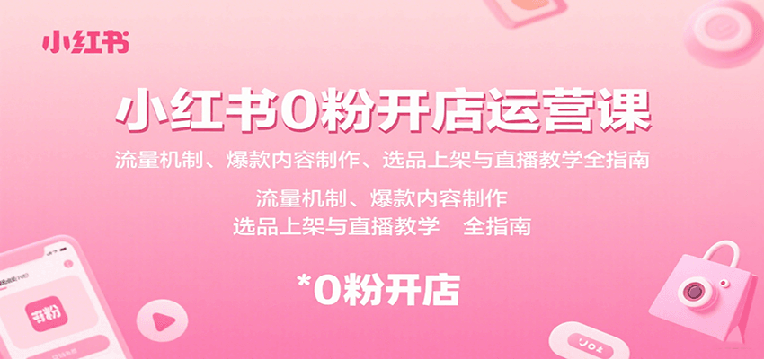 小红书0粉开店运营课：流量机制、爆款内容制作、选品上架与直播教学全指南-七量思维