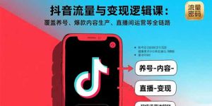 抖音流量与变现逻辑课:覆盖养号、爆款内容生产、直播间运营等全链路-七量思维