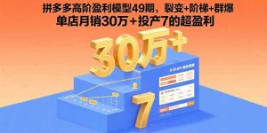 拼多多高阶盈利模型49期，裂变+阶梯+群爆  单店月销30万+投产7的超盈利-七量思维