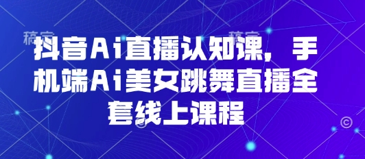 抖音Ai直播认知课，手机端Ai美女跳舞直播全套线上课程-七量思维