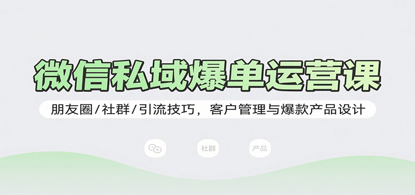 微信私域爆单运营课：朋友圈/社群/引流技巧，客户管理与爆款产品设计-七量思维
