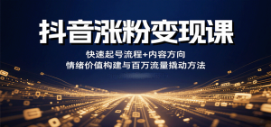 抖音涨粉变现课，快速起号流程+内容方向+情绪价值构建与百万流量撬动方法-七量思维