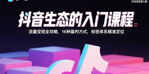 抖音生态的入门课程:流量变现全攻略,16种盈利方式,标签体系精准定位-七量思维