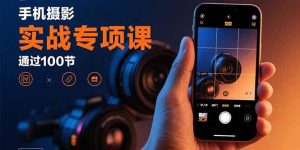 手机摄影实战专项课：通过100节实操课程实现从入门到精通的技能进阶-七量思维