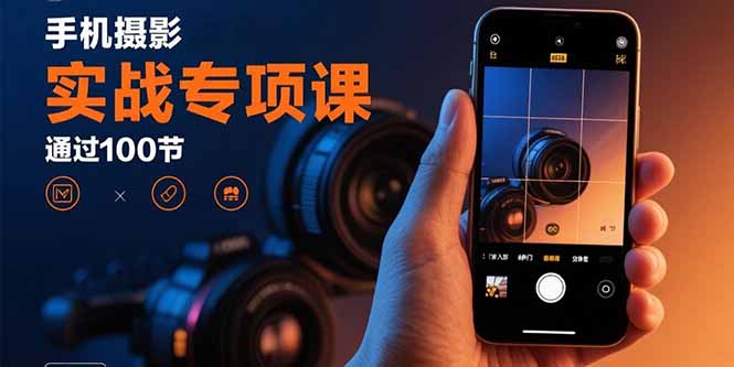手机摄影实战专项课：通过100节实操课程实现从入门到精通的技能进阶-七量思维
