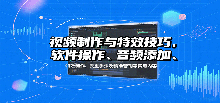 视频制作与特效技巧：软件操作、音频添加、特效制作、去重手法及精准营销等实用内容-七量思维