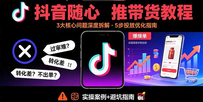 抖音随心推带货教程：拆解过审难/转化差/不出单 等常见问题 实现高效带货-七量思维