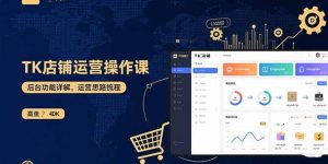 TK店铺运营实操课:后台功能详解,商品上架流程,运营思路拆解-七量思维