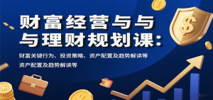 财富经营与理财规划课：财富关键行为、投资策略、资产配置及趋势解读等-七量思维