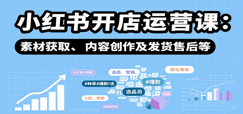 小红书开店运营课：选品、上架、营销、素材获取、内容创作及发货售后等-七量思维