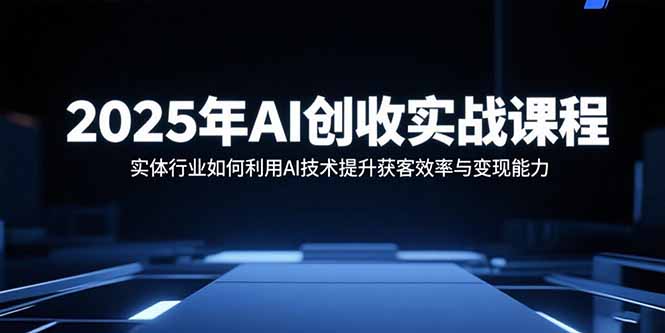 2025年AI创收实战课程：实体行业如何利用AI技术提升获客效率与变现能力-七量思维