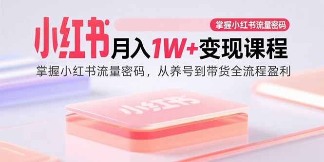 小红书月入1W+变现课程：掌握小红书流量密码，从养号到带货全流程盈利-七量思维