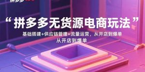 拼多多无货源电商玩法：基础搭建+供应链管理+流量运营，从开店到爆单-七量思维