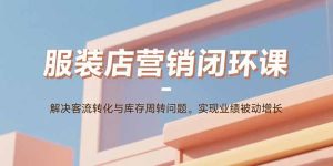 服装店营销闭环课:解决客流转化与库存周转问题。实现业绩被动增长-七量思维