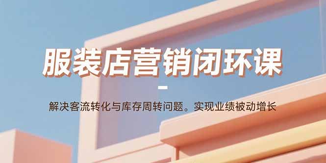 服装店营销闭环课：解决客流转化与库存周转问题。实现业绩被动增长-七量思维