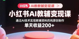 小红书AI教辅变现课，通过AI技术实现教辅资料的纯原创制作  单天收益200+-七量思维