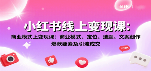 小红书线上变现课：商业模式、定位、选题、文案创作、爆款要素及引流成交-七量思维
