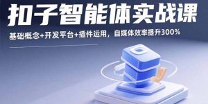 扣子智能体实战课,基础概念+开发平台+插件运用,自媒体效率提升300%-七量思维