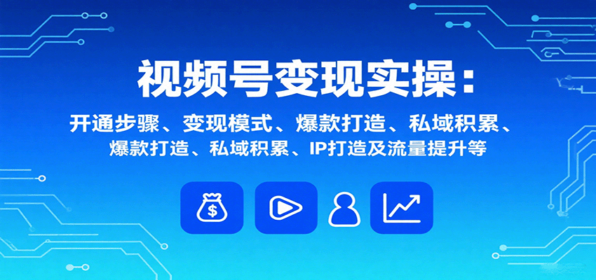 视频号变现实操，含开通步骤、变现模式、爆款打造、私域积累、IP打造及流量提升等-七量思维