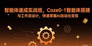智能体速成实战班,Coze0-1智能体搭建与工作流设计,快速掌握AI自动化变现-七量思维