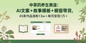 中草药养生赛道：AI文案+故事模板+橱带货，45条作品涨粉13w+单月变现1万+-七量思维